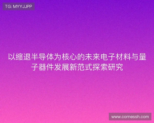 以缩退半导体为核心的未来电子材料与量子器件发展新范式探索研究